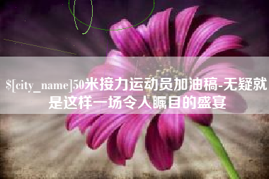 清远50米接力运动员加油稿-无疑就是这样一场令人瞩目的盛宴