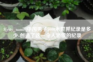 清远中国男子5000米世界纪录是多少-创造了这一令人骄傲的纪录