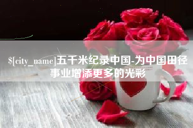 清远五千米纪录中国-为中国田径事业增添更多的光彩