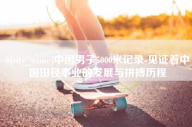 清远中国男子5000米记录-见证着中国田径事业的发展与拼搏历程