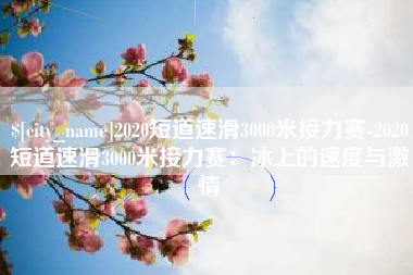 清远2020短道速滑3000米接力赛-2020短道速滑3000米接力赛：冰上的速度与激情