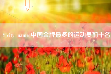 清远中国金牌最多的运动员前十名
