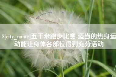 清远五千米跑步比赛-适当的热身运动能让身体各部位得到充分活动
