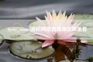 清远消防网络直播课在哪里看