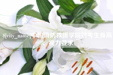 清远中国消防救援学院对考生身高、视力要求