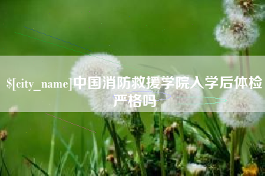 清远中国消防救援学院入学后体检严格吗