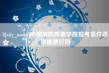 清远中国消防救援学院报考条件政审能通过吗