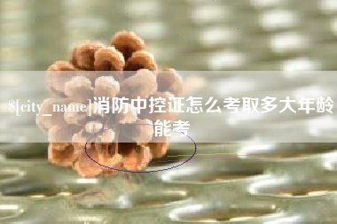 清远消防中控证怎么考取多大年龄能考